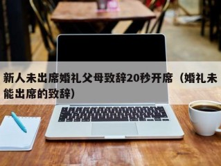 新人未出席婚礼父母致辞20秒开席（婚礼未能出席的致辞）