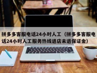 拼多多客服电话24小时人工（拼多多客服电话24小时人工服务热线退店未退保证金）