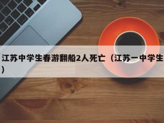 江苏中学生春游翻船2人死亡（江苏一中学生）