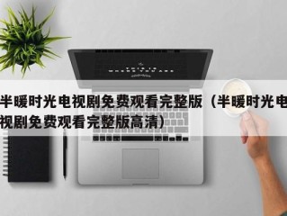 半暖时光电视剧免费观看完整版（半暖时光电视剧免费观看完整版高清）