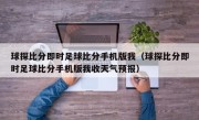 球探比分即时足球比分手机版我（球探比分即时足球比分手机版我收天气预报）