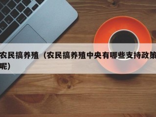 农民搞养殖（农民搞养殖中央有哪些支持政策呢）