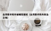 台湾歌手陈升被曝性骚扰（台湾歌手陈升政治立场）