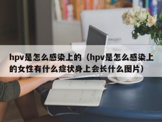 hpv是怎么感染上的（hpv是怎么感染上的女性有什么症状身上会长什么图片）