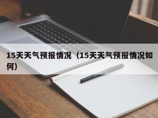 15天天气预报情况（15天天气预报情况如何）