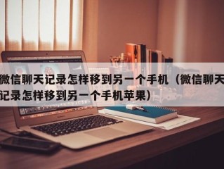 微信聊天记录怎样移到另一个手机（微信聊天记录怎样移到另一个手机苹果）