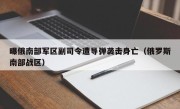 曝俄南部军区副司令遭导弹袭击身亡（俄罗斯南部战区）