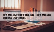 马克龙称欧洲须减少对美依赖（马克龙推动欧元国际化以应对美国）