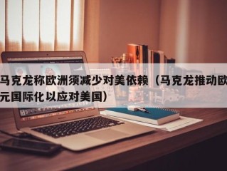 马克龙称欧洲须减少对美依赖（马克龙推动欧元国际化以应对美国）