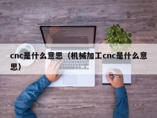 cnc是什么意思（机械加工cnc是什么意思）