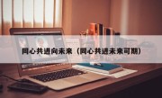 同心共进向未来（同心共进未来可期）