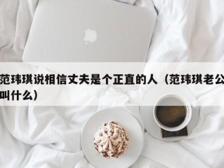 范玮琪说相信丈夫是个正直的人（范玮琪老公叫什么）