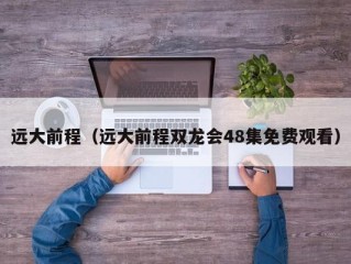 远大前程（远大前程双龙会48集免费观看）