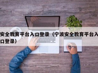 安全教育平台入口登录（宁波安全教育平台入口登录）