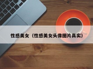 性感美女（性感美女头像图片真实）