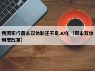 我国实行周末双休制还不足30年（周末双休制度改革）