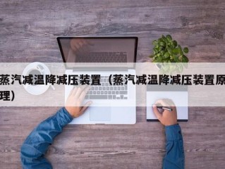 蒸汽减温降减压装置（蒸汽减温降减压装置原理）