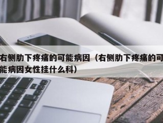 右侧肋下疼痛的可能病因（右侧肋下疼痛的可能病因女性挂什么科）