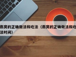 燕窝的正确做法和吃法（燕窝的正确做法和吃法时间）