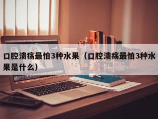 口腔溃疡最怕3种水果（口腔溃疡最怕3种水果是什么）
