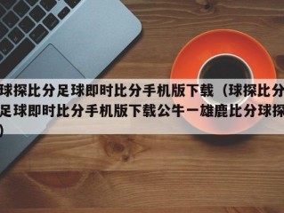 球探比分足球即时比分手机版下载（球探比分足球即时比分手机版下载公牛一雄鹿比分球探）