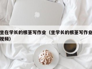 坐在学长的根茎写作业（坐学长的根茎写作业视频）