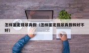 怎样鉴定翡翠真假（怎样鉴定翡翠真假和好不好）