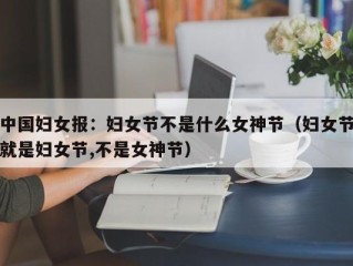 中国妇女报：妇女节不是什么女神节（妇女节就是妇女节,不是女神节）