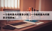一个助听器大约要多少钱（一个助听器大约要多少钱费用）