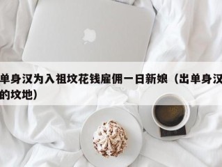 单身汉为入祖坟花钱雇佣一日新娘（出单身汉的坟地）