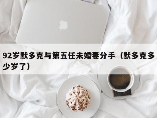92岁默多克与第五任未婚妻分手（默多克多少岁了）