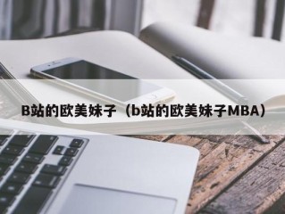 B站的欧美妹子（b站的欧美妹子MBA）