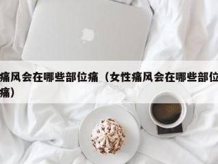 痛风会在哪些部位痛（女性痛风会在哪些部位痛）