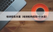 培训招生方案（培训机构招生7个方法）