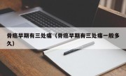骨癌早期有三处痛（骨癌早期有三处痛一般多久）