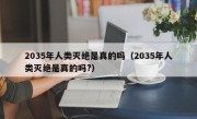 2035年人类灭绝是真的吗（2035年人类灭绝是真的吗?）