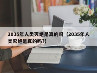 2035年人类灭绝是真的吗（2035年人类灭绝是真的吗?）