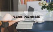 专业拍摄（专业拍摄设备）