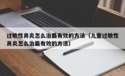 过敏性鼻炎怎么治最有效的方法（儿童过敏性鼻炎怎么治最有效的方法）
