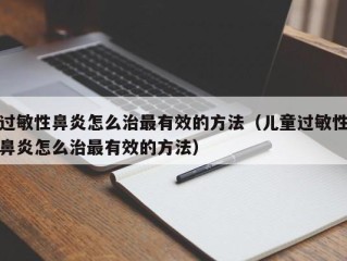 过敏性鼻炎怎么治最有效的方法（儿童过敏性鼻炎怎么治最有效的方法）