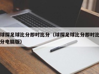 球探足球比分即时比分（球探足球比分即时比分电脑版）