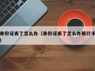 身份证丢了怎么办（身份证丢了怎么办银行卡）