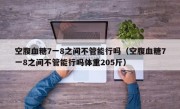 空腹血糖7一8之间不管能行吗（空腹血糖7一8之间不管能行吗体重205斤）
