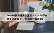 50一60岁血糖多少正常（50一60岁血糖多少正常 74正常吗吃什么最好）