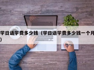 学日语学费多少钱（学日语学费多少钱一个月）