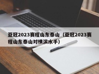亚冠2023赛程山东泰山（亚冠2023赛程山东泰山对横滨水手）