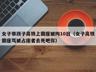 女子带孩子高铁上霸座被拘10日（女子高铁霸座骂被占座者去死吧你）