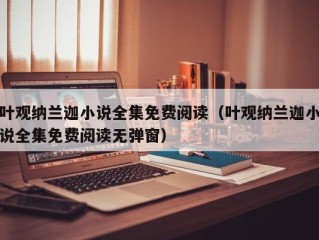 叶观纳兰迦小说全集免费阅读（叶观纳兰迦小说全集免费阅读无弹窗）