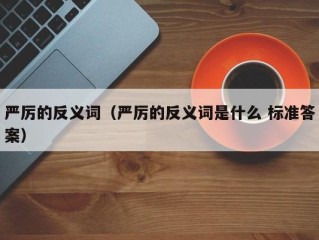 严厉的反义词（严厉的反义词是什么 标准答案）