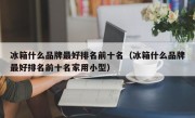 冰箱什么品牌最好排名前十名（冰箱什么品牌最好排名前十名家用小型）